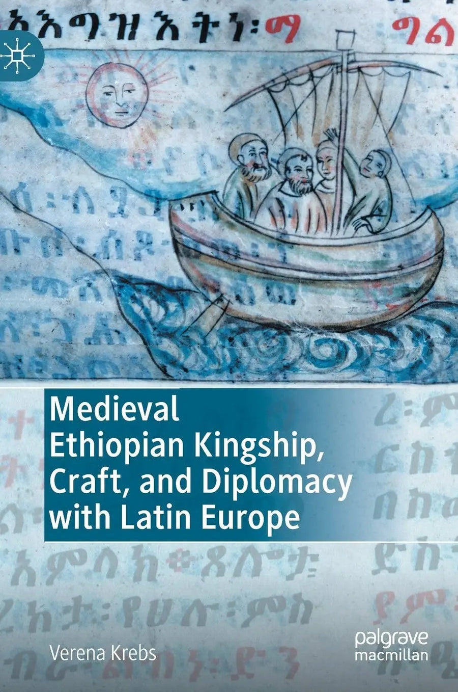 Medieval Ethiopian Kingship, Craft, and Diplomacy with Latin Europe by Verena Krebs