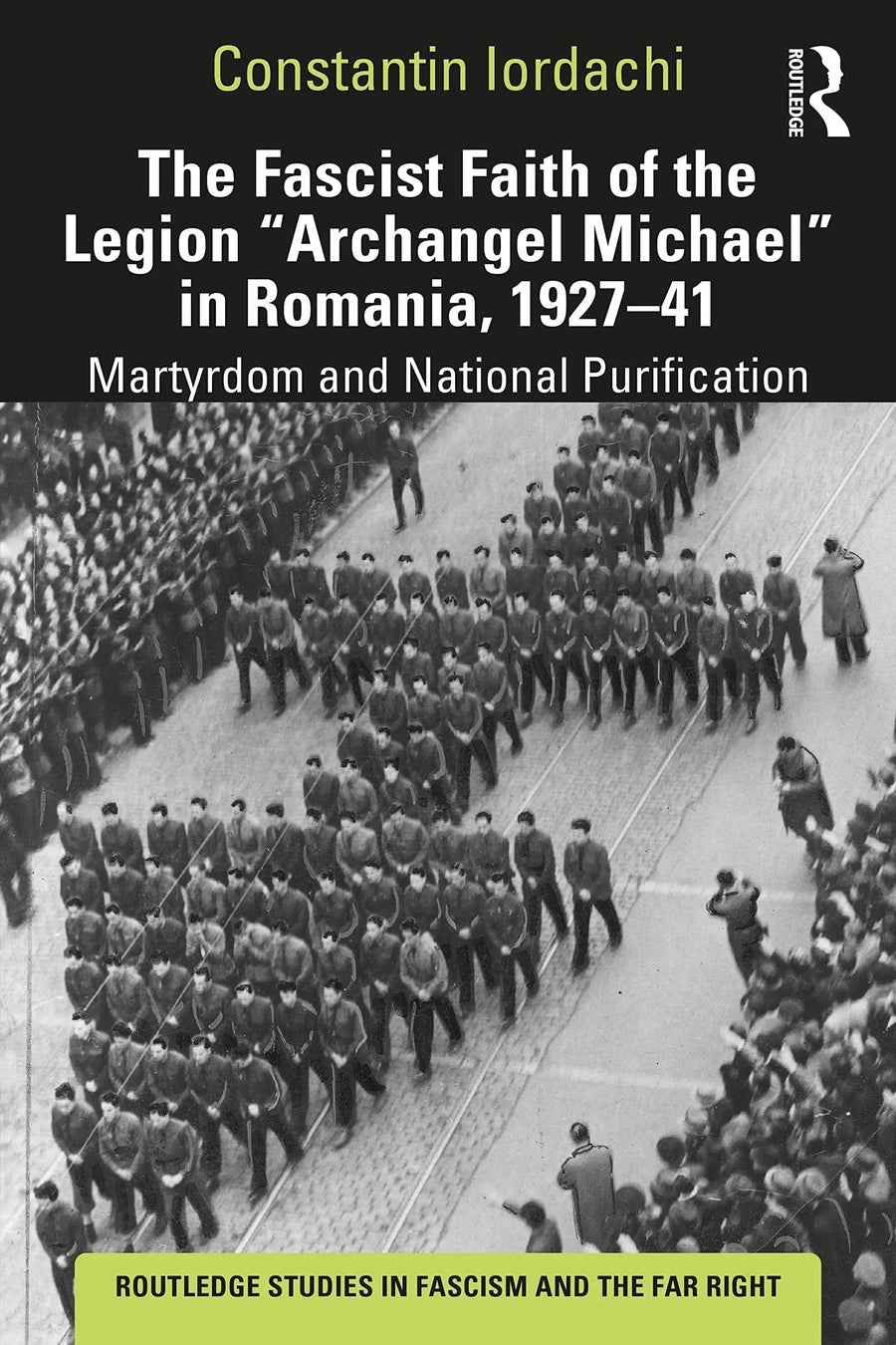 The Fascist Faith of the Legion "Archangel Michael" in Romania, 1927-1941 Martyrdom and National Purification by Constantin Iordachi