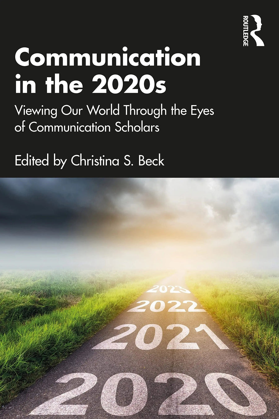 Communication in the 2020s Viewing Our World Through the Eyes of Communication Scholars by Christina S. Beck