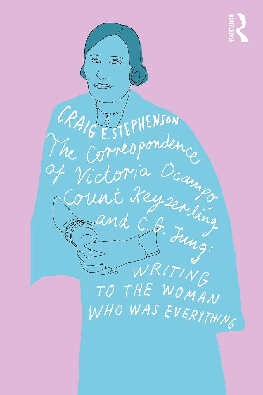 The Correspondence of Victoria Ocampo, Count Keyserling and C. G. Jung Writing to the Woman Who Was Everything by Craig Stephenson