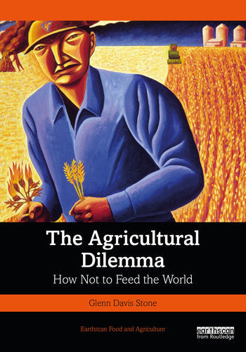 The Agricultural Dilemma How Not to Feed the World by Glenn Davis Stone
