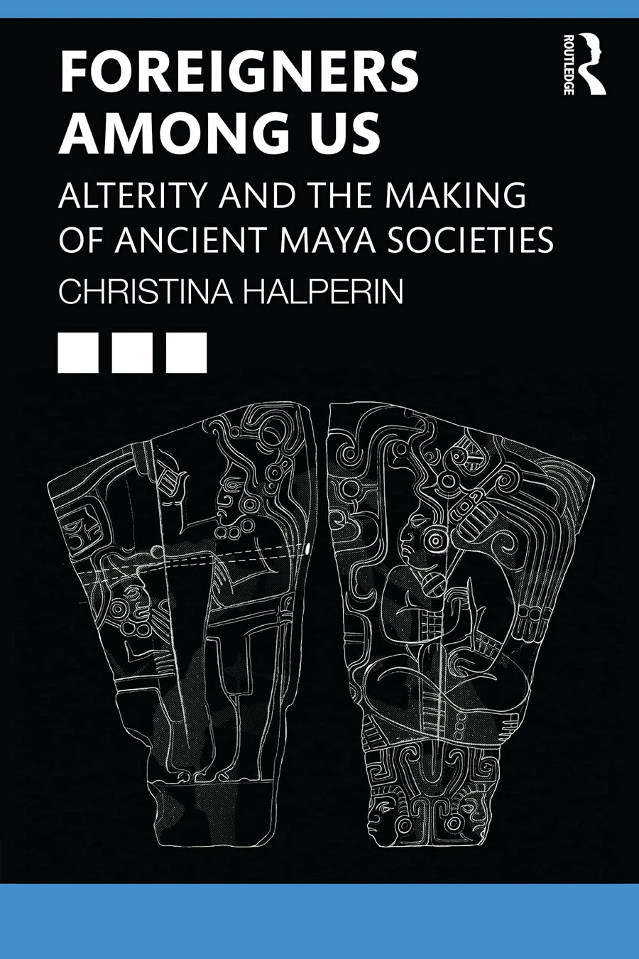 Foreigners Among Us Alterity and the Making of Ancient Maya Societies by Christina T. Halperin