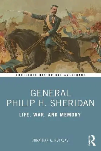 General Philip H. Sheridan Life, War, and Memory by Jonathan A. Noyalas