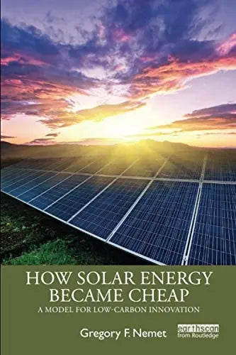 How Solar Energy Became Cheap A Model for Low-carbon Innovation by Gregory F. Nemet