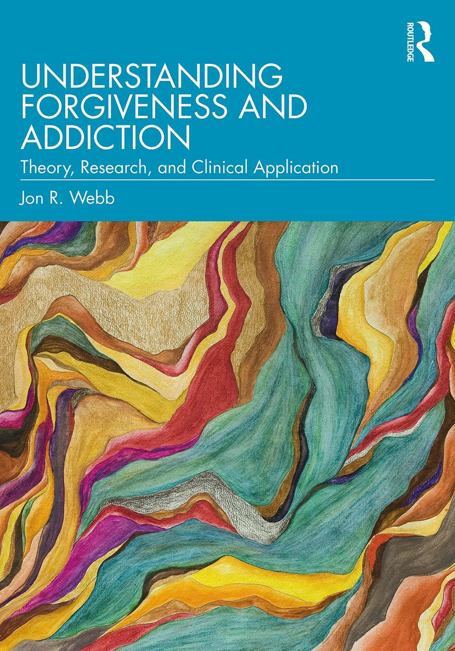 Understanding Forgiveness and Addiction Theory, Research, and Clinical Application by Jon R. Webb