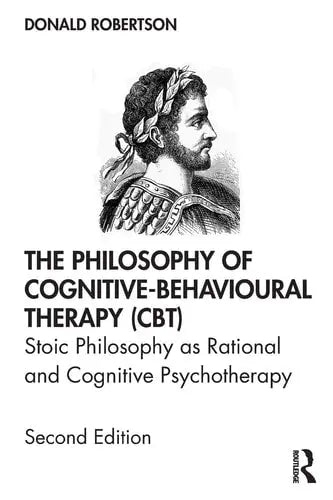 The Philosophy of Cognitive-behavioural Therapy (CBT) Stoic Philosophy as Rational and Cognitive Psychotherapy by Donald Robertson