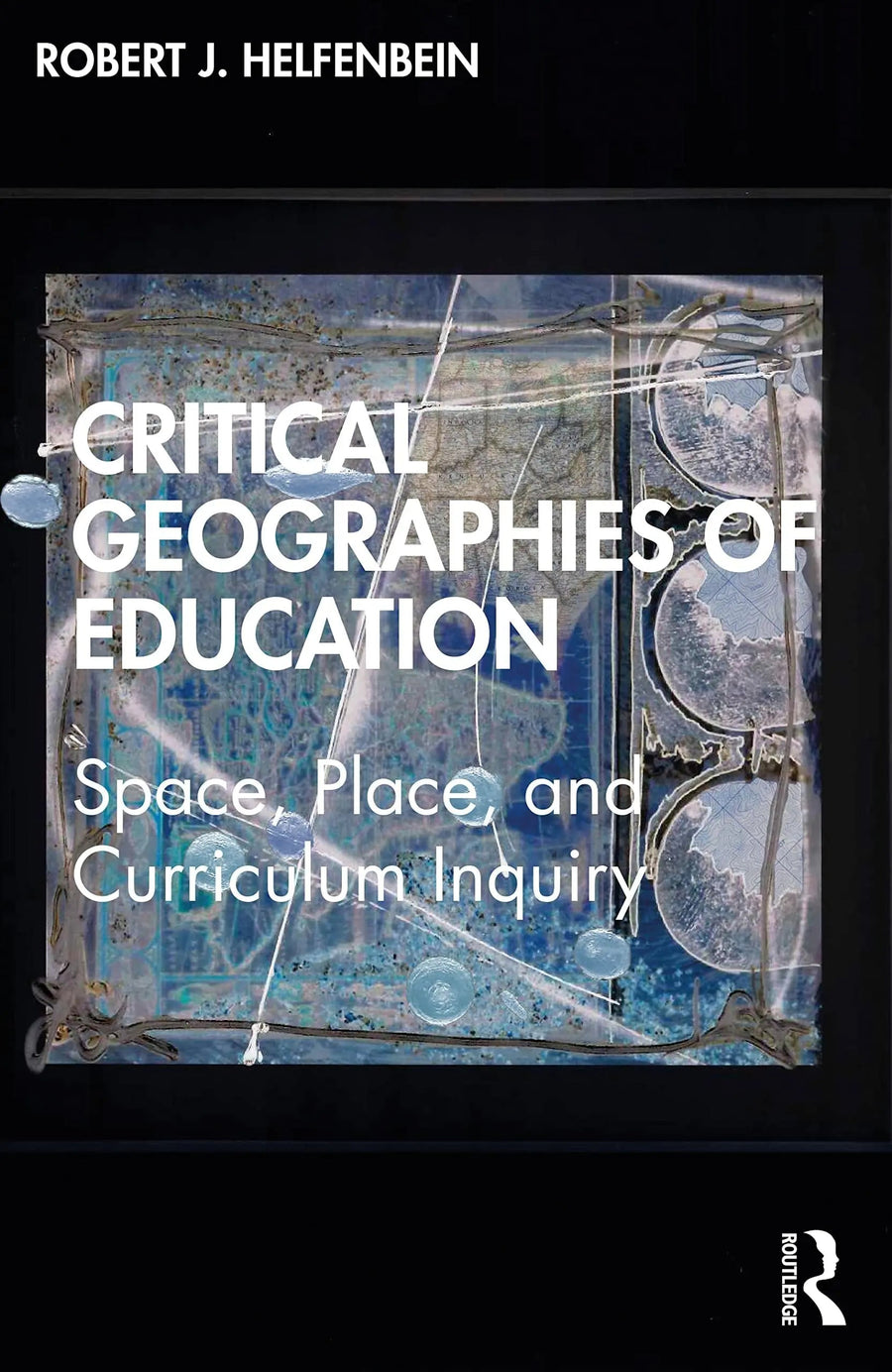 Critical Geographies of Education Space, Place, and Curriculum Inquiry by Robert J. Helfenbein