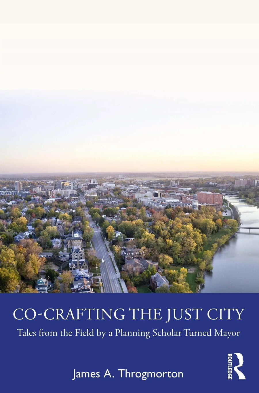 Co-crafting the Just City Tales from the Field by a Planning Scholar Turned Mayor by James A. Throgmorton