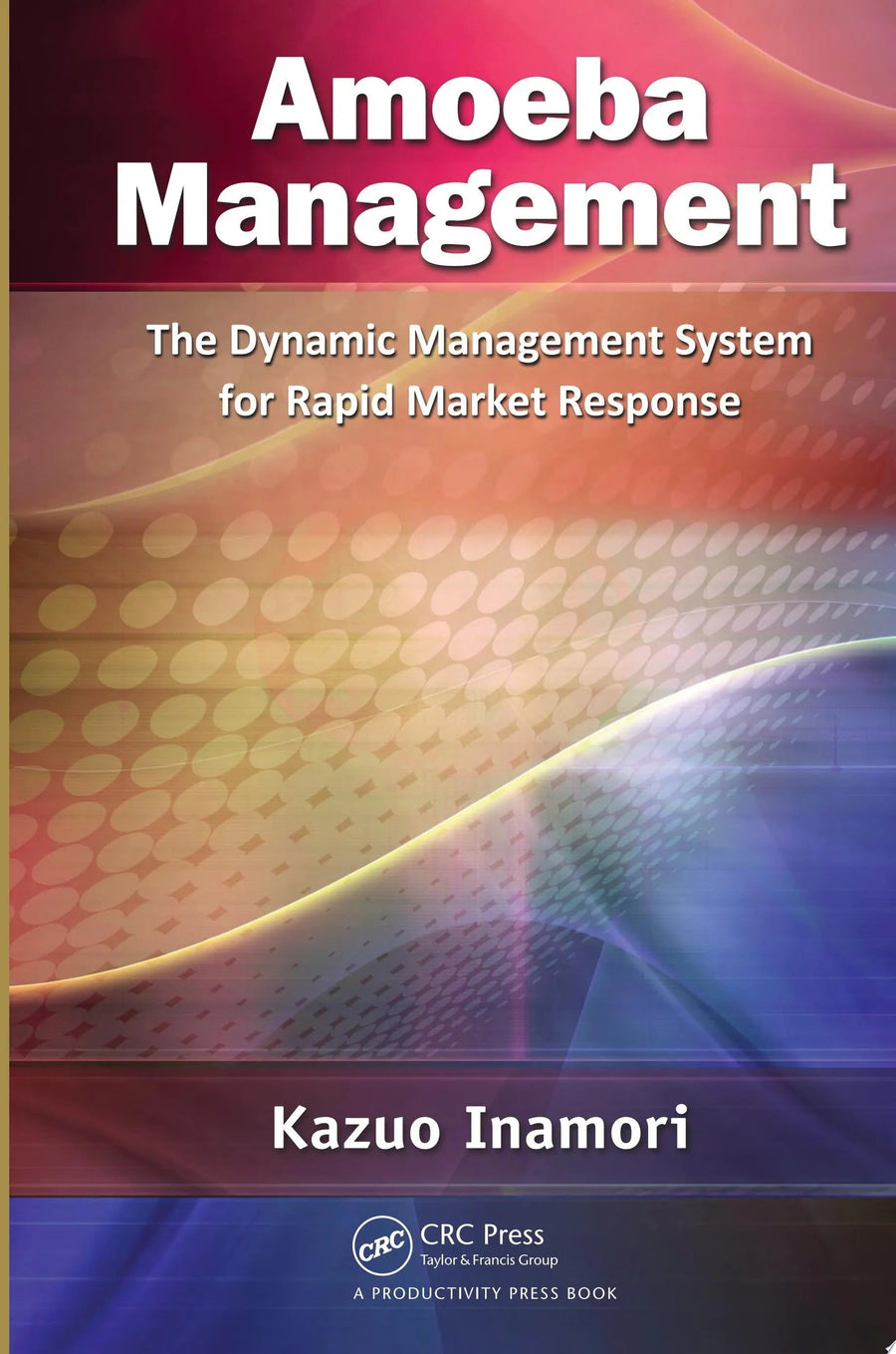 Amoeba Management The Dynamic Management System for Rapid Market Response by Kazuo Inamori