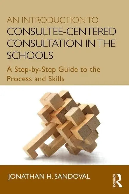 An Introduction to Consultee-centered Consultation in the Schools A Step-by-step Guide to the Process and Skills by Jonathan Sandoval