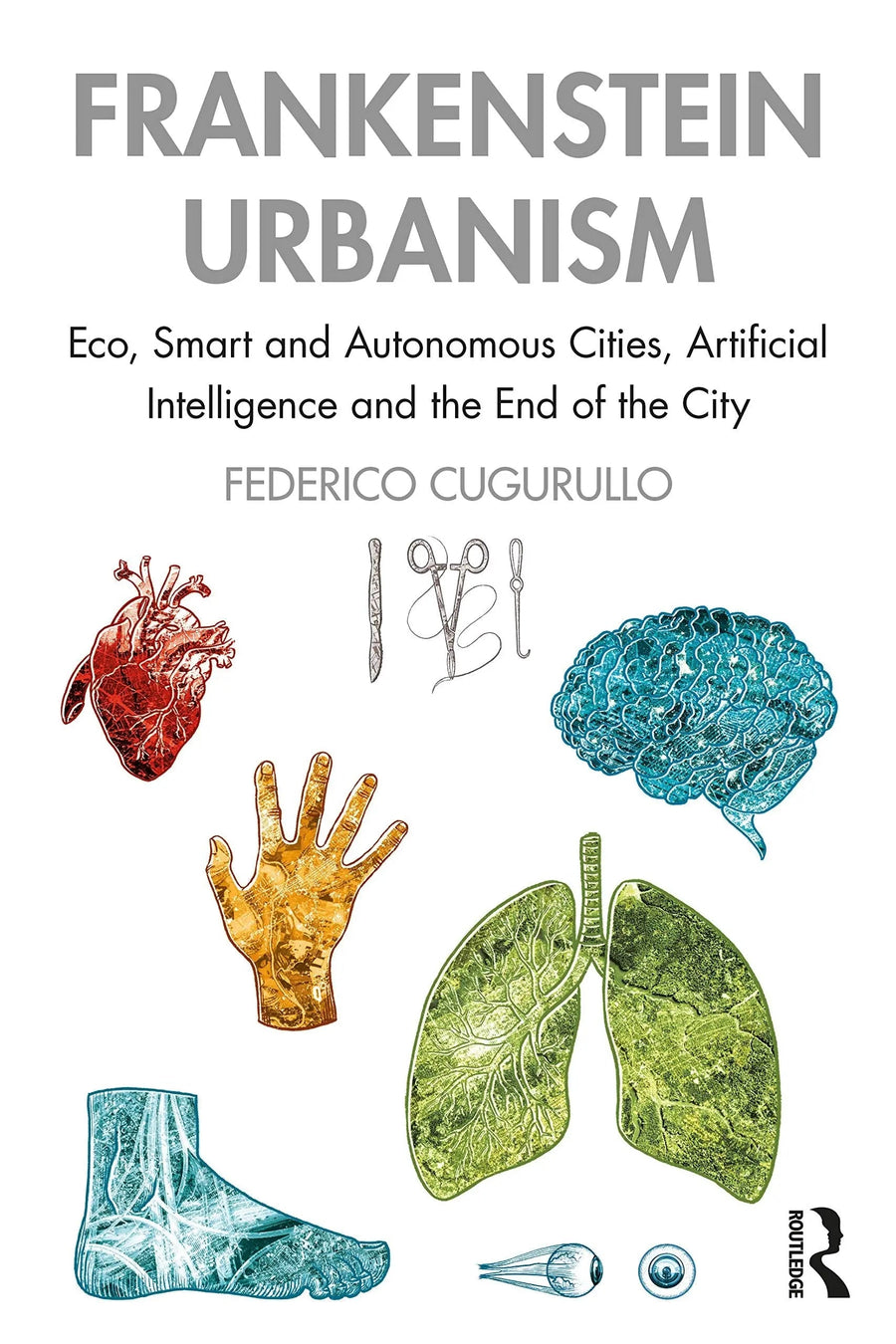 Frankenstein Urbanism Eco, Smart and Autonomous Cities, Artificial Intelligence and the End of the City by Federico Cugurullo