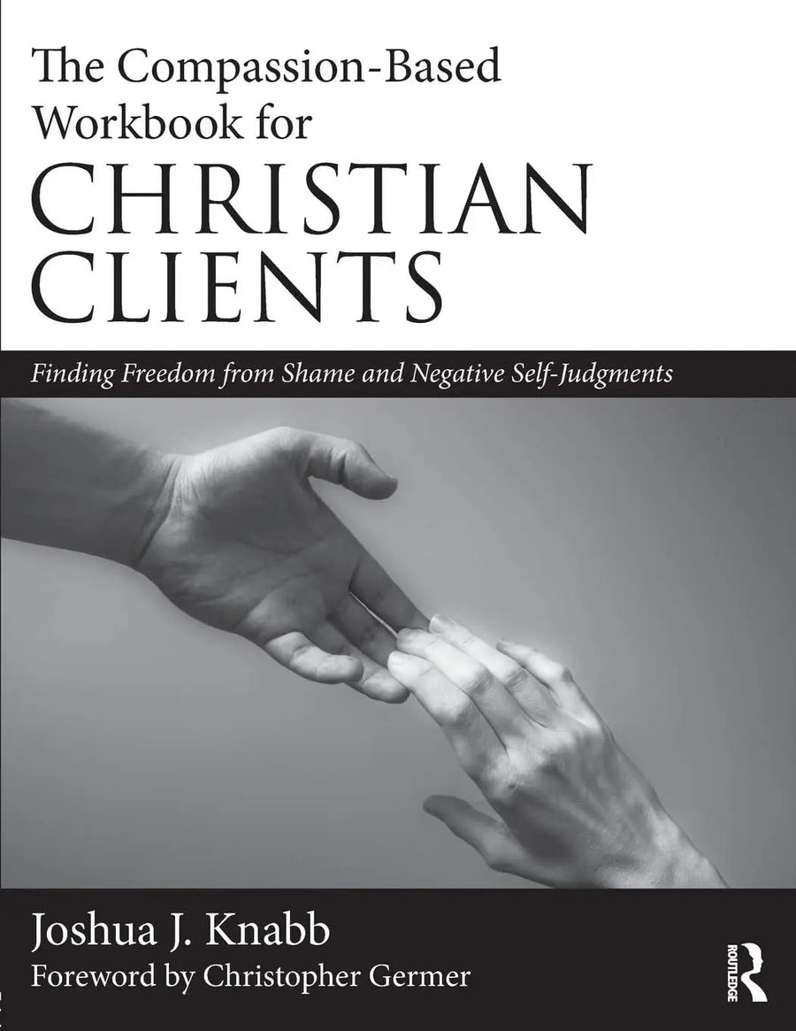 The Compassion-Based Workbook for Christian Clients Finding Freedom from Shame and Negative Self-Judgments by Joshua J. Knabb