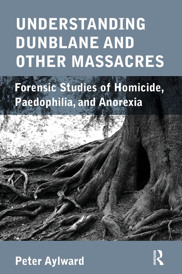 Understanding Dunblane and other Massacres: Forensic Studies of Homicide, Paedophilia, and Anorexia