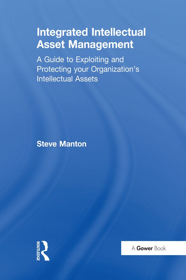 Integrated Intellectual Asset Management: A Guide to Exploiting and Protecting your Organization's Intellectual Assets