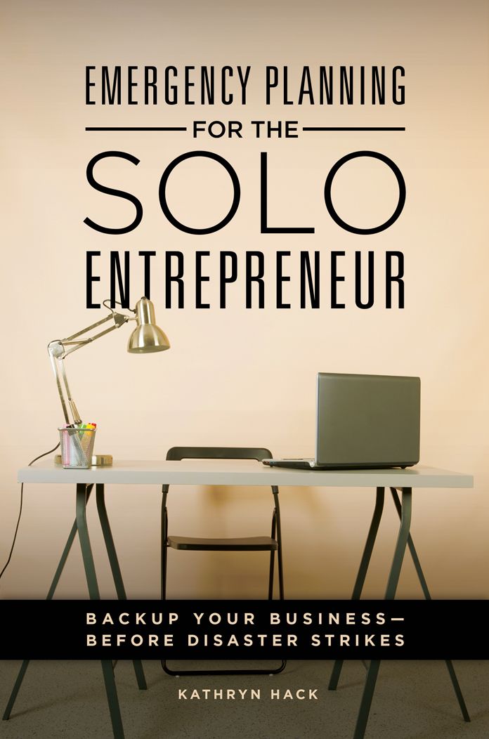 Emergency Planning for the Solo Entrepreneur: Back Up Your Business-Before Disaster Strikes: Back Up Your Business--Before Disaster Strikes